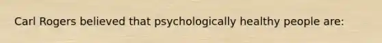 Carl Rogers believed that psychologically healthy people are: