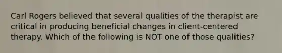 Carl Rogers believed that several qualities of the therapist are critical in producing beneficial changes in client-centered therapy. Which of the following is NOT one of those qualities?