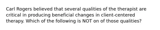 Carl Rogers believed that several qualities of the therapist are critical in producing beneficial changes in client-centered therapy. Which of the following is NOT on of those qualities?