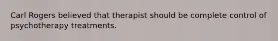 Carl Rogers believed that therapist should be complete control of psychotherapy treatments.