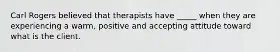 Carl Rogers believed that therapists have _____ when they are experiencing a warm, positive and accepting attitude toward what is the client.