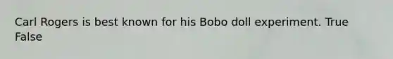 Carl Rogers is best known for his Bobo doll experiment. True False