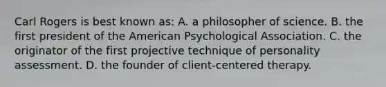 Carl Rogers is best known as: A. a philosopher of science. B. the first president of the American Psychological Association. C. the originator of the first projective technique of personality assessment. D. the founder of client-centered therapy.