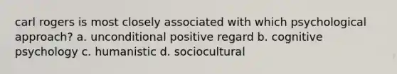 carl rogers is most closely associated with which psychological approach? a. unconditional positive regard b. cognitive psychology c. humanistic d. sociocultural