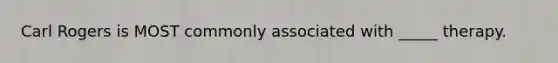 Carl Rogers is MOST commonly associated with _____ therapy.
