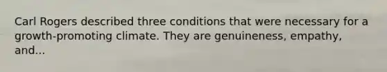 Carl Rogers described three conditions that were necessary for a growth-promoting climate. They are genuineness, empathy, and...