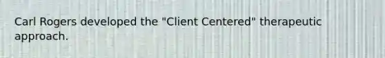 Carl Rogers developed the "Client Centered" therapeutic approach.