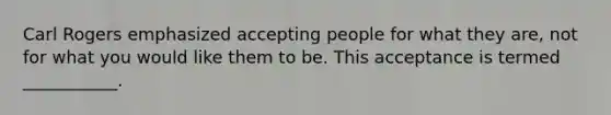 Carl Rogers emphasized accepting people for what they are, not for what you would like them to be. This acceptance is termed ___________.