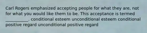 Carl Rogers emphasized accepting people for what they are, not for what you would like them to be. This acceptance is termed ___________. conditional esteem unconditional esteem conditional positive regard unconditional positive regard