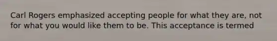 Carl Rogers emphasized accepting people for what they are, not for what you would like them to be. This acceptance is termed