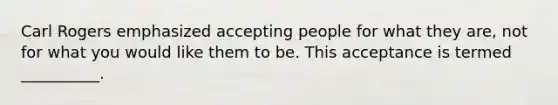 Carl Rogers emphasized accepting people for what they are, not for what you would like them to be. This acceptance is termed __________.