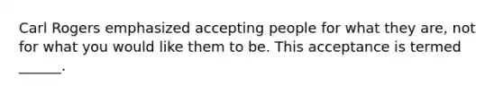 Carl Rogers emphasized accepting people for what they are, not for what you would like them to be. This acceptance is termed ______.