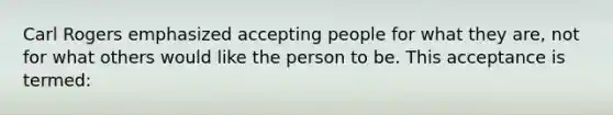 Carl Rogers emphasized accepting people for what they are, not for what others would like the person to be. This acceptance is termed: