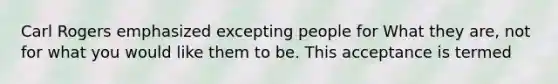 Carl Rogers emphasized excepting people for What they are, not for what you would like them to be. This acceptance is termed