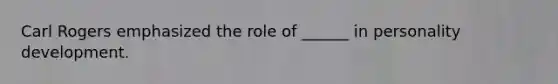 Carl Rogers emphasized the role of ______ in personality development.