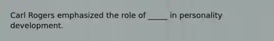 Carl Rogers emphasized the role of _____ in personality development.