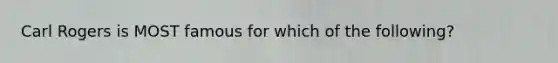 Carl Rogers is MOST famous for which of the following?