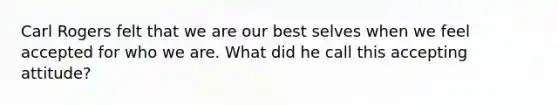 Carl Rogers felt that we are our best selves when we feel accepted for who we are. What did he call this accepting attitude?