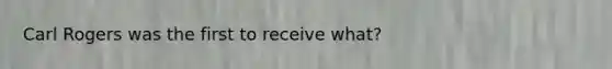 Carl Rogers was the first to receive what?