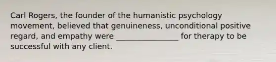 Carl Rogers, the founder of the humanistic psychology movement, believed that genuineness, unconditional positive regard, and empathy were ________________ for therapy to be successful with any client.