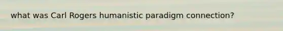 what was Carl Rogers humanistic paradigm connection?