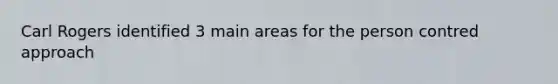 Carl Rogers identified 3 main areas for the person contred approach