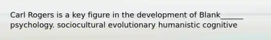 Carl Rogers is a key figure in the development of Blank______ psychology. sociocultural evolutionary humanistic cognitive