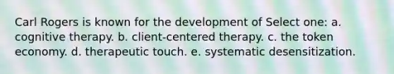 Carl Rogers is known for the development of Select one: a. cognitive therapy. b. client-centered therapy. c. the token economy. d. therapeutic touch. e. systematic desensitization.