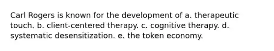 Carl Rogers is known for the development of a. therapeutic touch. b. client-centered therapy. c. cognitive therapy. d. systematic desensitization. e. the token economy.