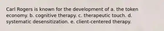 Carl Rogers is known for the development of a. the token economy. b. cognitive therapy. c. therapeutic touch. d. systematic desensitization. e. client-centered therapy.