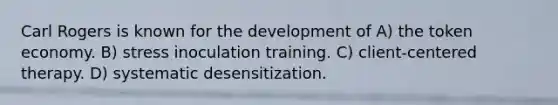 Carl Rogers is known for the development of A) the token economy. B) stress inoculation training. C) client-centered therapy. D) systematic desensitization.