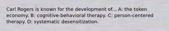 Carl Rogers is known for the development of... A: the token economy. B: cognitive-behavioral therapy. C: person-centered therapy. D: systematic desensitization.