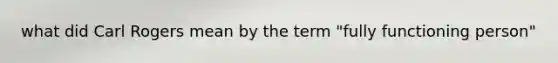 what did Carl Rogers mean by the term "fully functioning person"