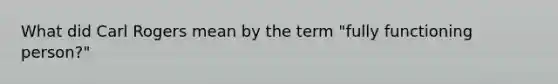 What did Carl Rogers mean by the term "fully functioning person?"