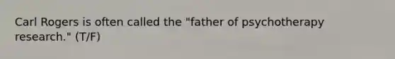 Carl Rogers is often called the "father of psychotherapy research." (T/F)