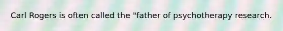 Carl Rogers is often called the "father of psychotherapy research.