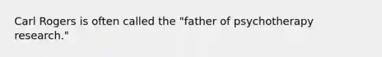 Carl Rogers is often called the "father of psychotherapy research."