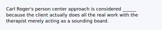 Carl Roger's person center approach is considered ______ because the client actually does all the real work with the therapist merely acting as a sounding board.