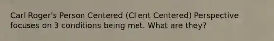 Carl Roger's Person Centered (Client Centered) Perspective focuses on 3 conditions being met. What are they?