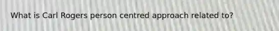 What is Carl Rogers person centred approach related to?