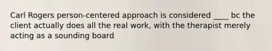 Carl Rogers person-centered approach is considered ____ bc the client actually does all the real work, with the therapist merely acting as a sounding board