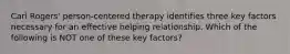 Carl Rogers' person-centered therapy identifies three key factors necessary for an effective helping relationship. Which of the following is NOT one of these key factors?