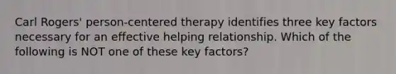 Carl Rogers' person-centered therapy identifies three key factors necessary for an effective helping relationship. Which of the following is NOT one of these key factors?