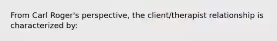 From Carl Roger's perspective, the client/therapist relationship is characterized by: