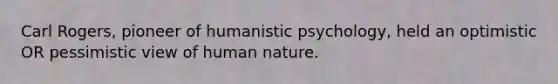 Carl Rogers, pioneer of humanistic psychology, held an optimistic OR pessimistic view of human nature.