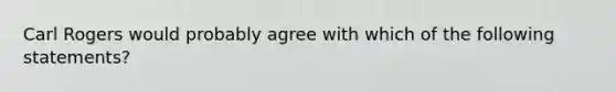 Carl Rogers would probably agree with which of the following statements?