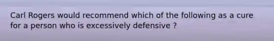 Carl Rogers would recommend which of the following as a cure for a person who is excessively defensive ?