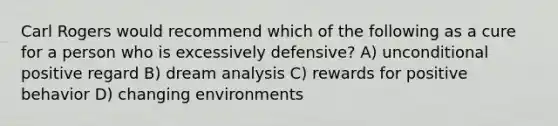 Carl Rogers would recommend which of the following as a cure for a person who is excessively defensive? A) unconditional positive regard B) dream analysis C) rewards for positive behavior D) changing environments