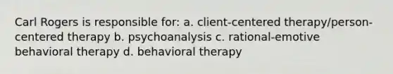 Carl Rogers is responsible for: a. client-centered therapy/person-centered therapy b. psychoanalysis c. rational-emotive behavioral therapy d. behavioral therapy