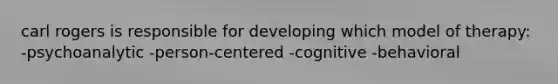 carl rogers is responsible for developing which model of therapy: -psychoanalytic -person-centered -cognitive -behavioral